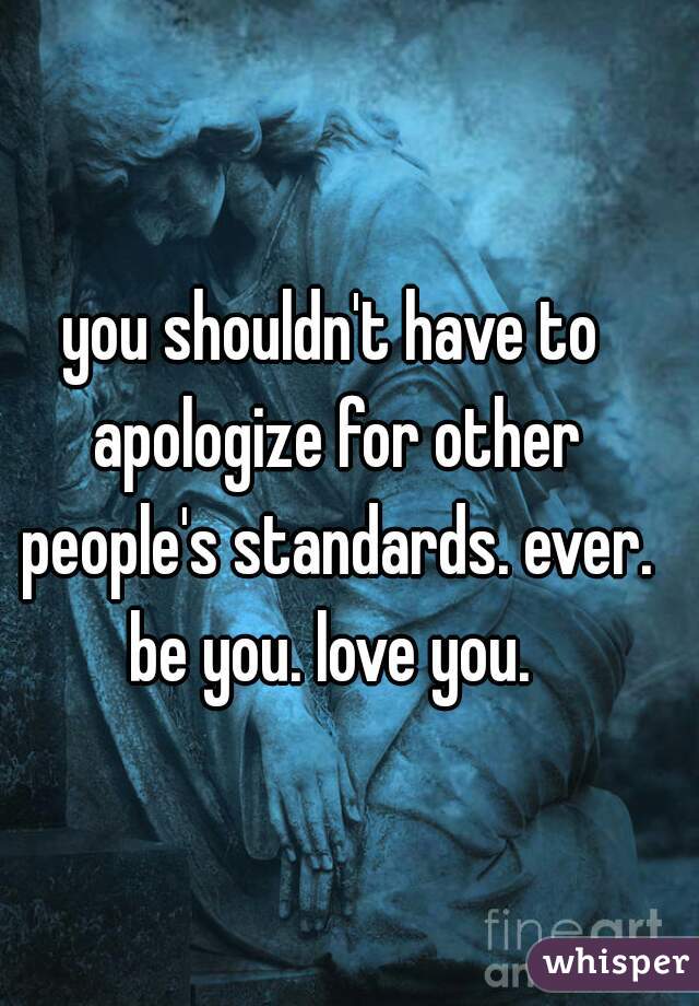 you shouldn't have to apologize for other people's standards. ever. be you. love you. 