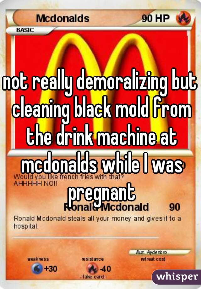 not really demoralizing but cleaning black mold from the drink machine at mcdonalds while I was pregnant
