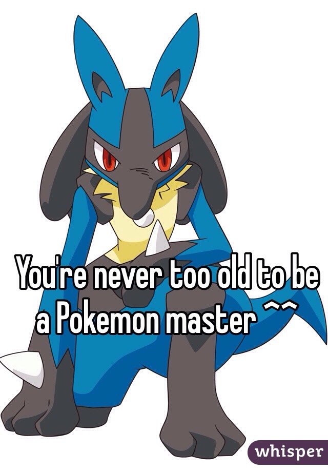 You're never too old to be a Pokemon master ^^