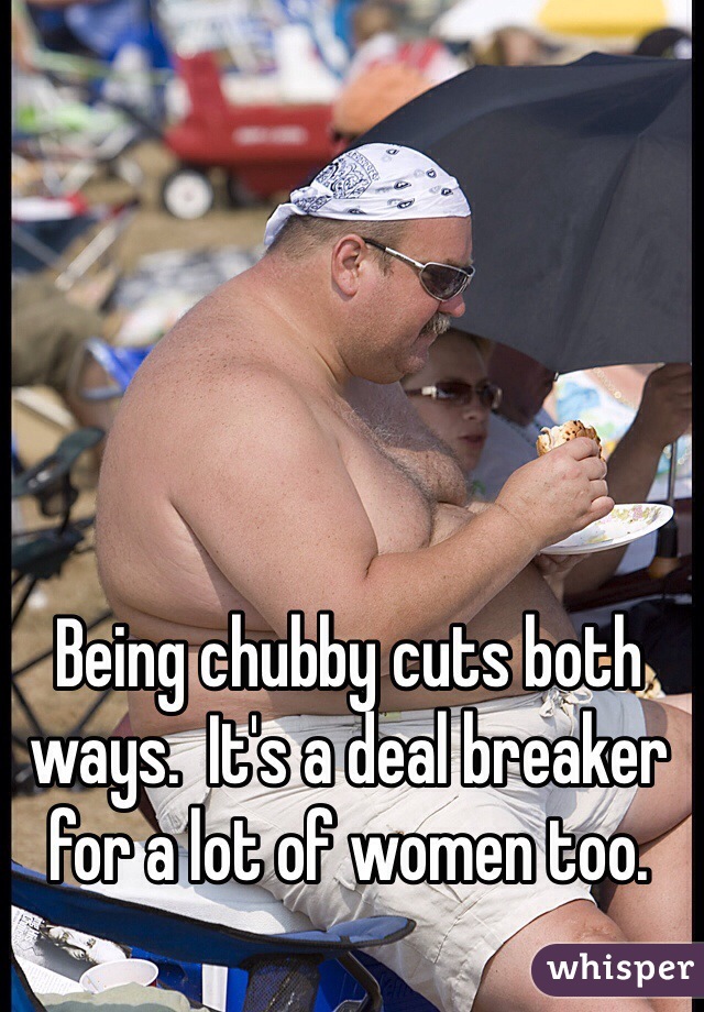 Being chubby cuts both ways.  It's a deal breaker for a lot of women too. 