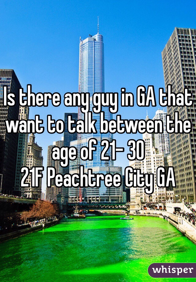 Is there any guy in GA that want to talk between the age of 21- 30 
21F Peachtree City GA
