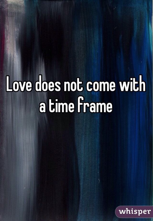 Love does not come with a time frame