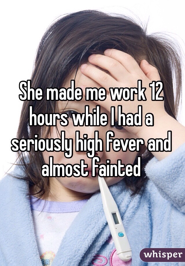 She made me work 12 hours while I had a seriously high fever and almost fainted 