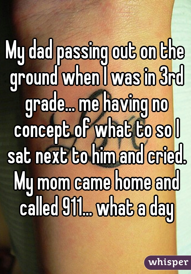 My dad passing out on the ground when I was in 3rd grade... me having no concept of what to so I sat next to him and cried. My mom came home and called 911... what a day
