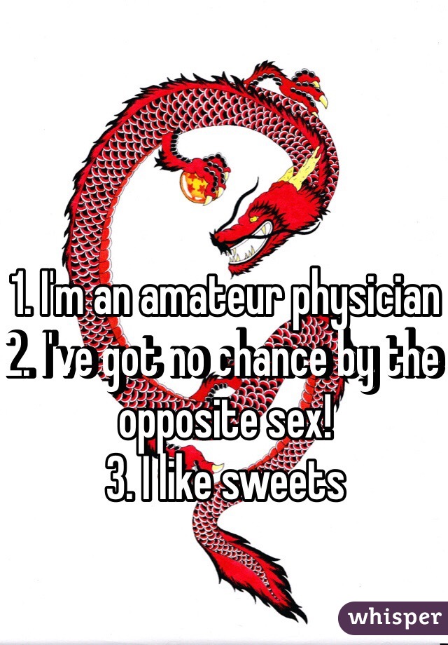 1. I'm an amateur physician
2. I've got no chance by the opposite sex!
3. I like sweets