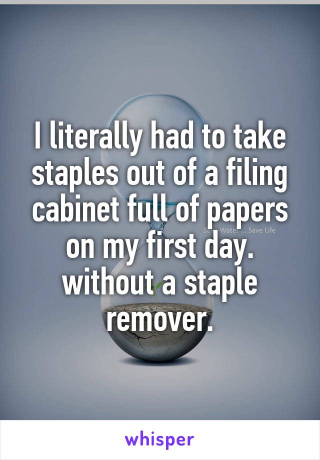I literally had to take staples out of a filing cabinet full of papers on my first day. without a staple remover.