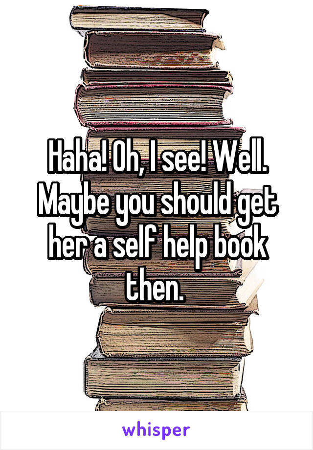 Haha! Oh, I see! Well. Maybe you should get her a self help book then. 