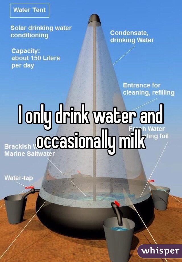 I only drink water and occasionally milk 