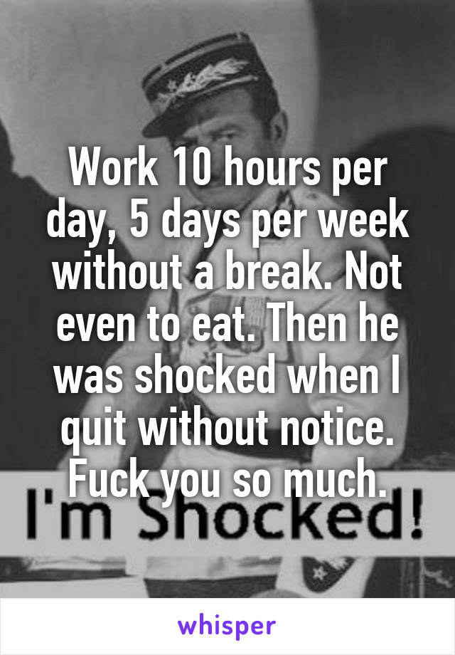 Work 10 hours per day, 5 days per week without a break. Not even to eat. Then he was shocked when I quit without notice. Fuck you so much.