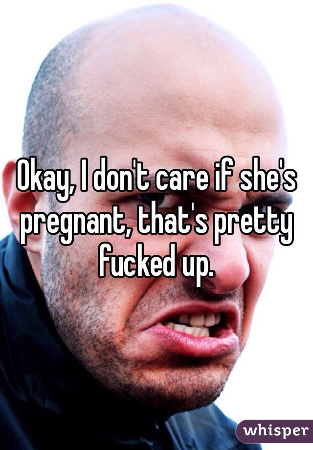 Okay, I don't care if she's pregnant, that's pretty fucked up.