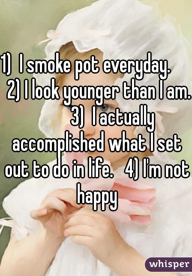 1)  I smoke pot everyday.       2) I look younger than I am.         3)  I actually accomplished what I set out to do in life.   4) I'm not happy