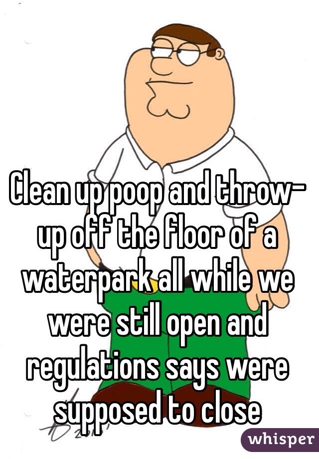 Clean up poop and throw-up off the floor of a waterpark all while we were still open and regulations says were supposed to close