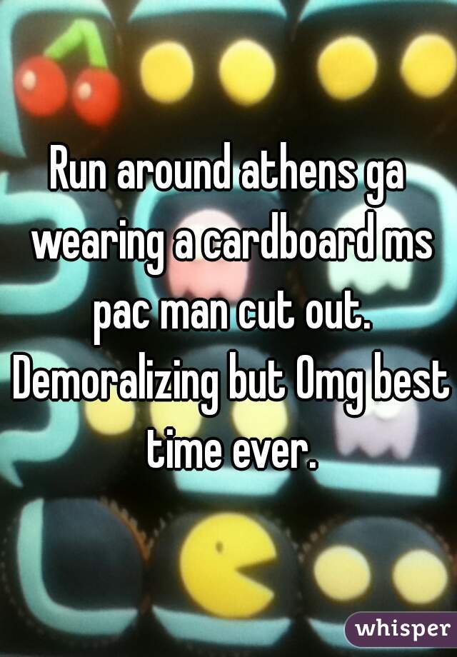 Run around athens ga wearing a cardboard ms pac man cut out. Demoralizing but Omg best time ever.