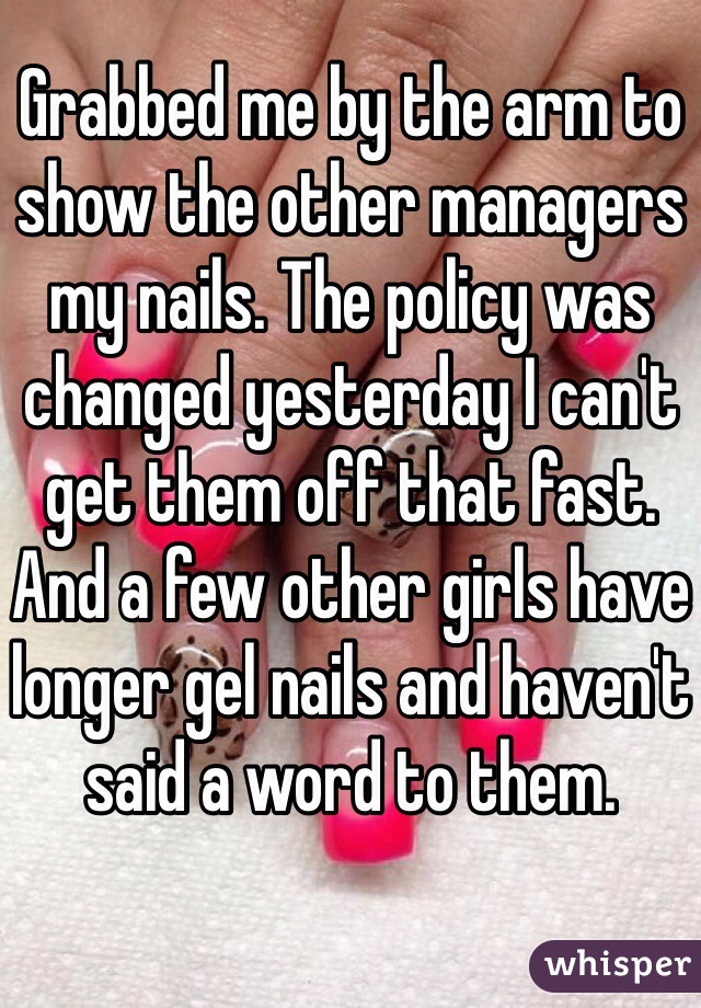 Grabbed me by the arm to show the other managers my nails. The policy was changed yesterday I can't get them off that fast. And a few other girls have longer gel nails and haven't said a word to them. 