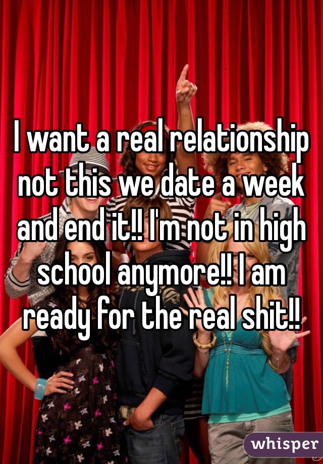 I want a real relationship not this we date a week and end it!! I'm not in high school anymore!! I am ready for the real shit!! 