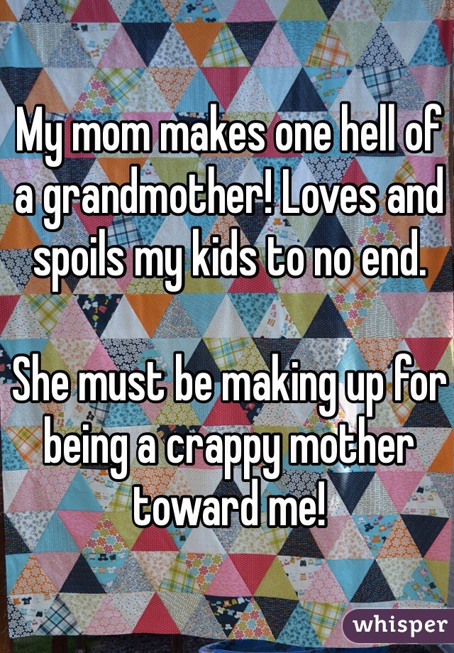 My mom makes one hell of a grandmother! Loves and spoils my kids to no end.

She must be making up for being a crappy mother toward me!