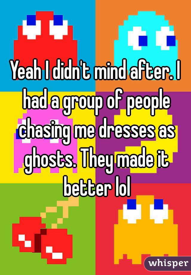 Yeah I didn't mind after. I had a group of people chasing me dresses as ghosts. They made it better lol