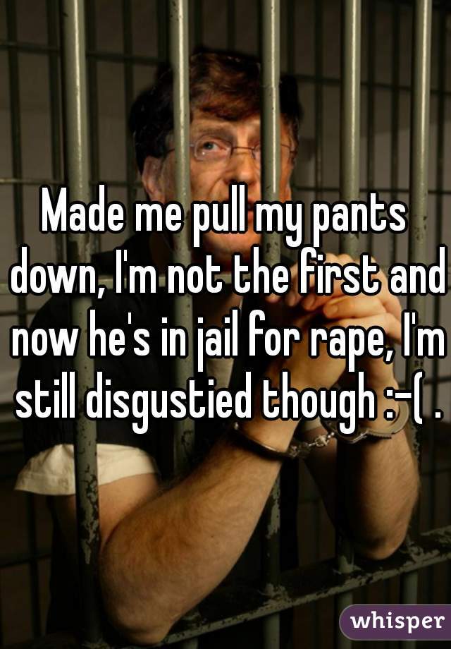 Made me pull my pants down, I'm not the first and now he's in jail for rape, I'm still disgustied though :-( .