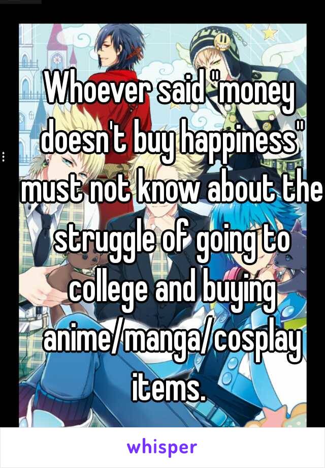 Whoever said "money doesn't buy happiness" must not know about the struggle of going to college and buying anime/manga/cosplay items. 