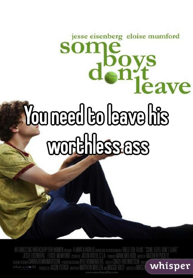 You need to leave his worthless ass