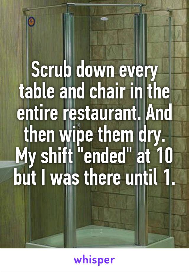 Scrub down every table and chair in the entire restaurant. And then wipe them dry. My shift "ended" at 10 but I was there until 1. 
