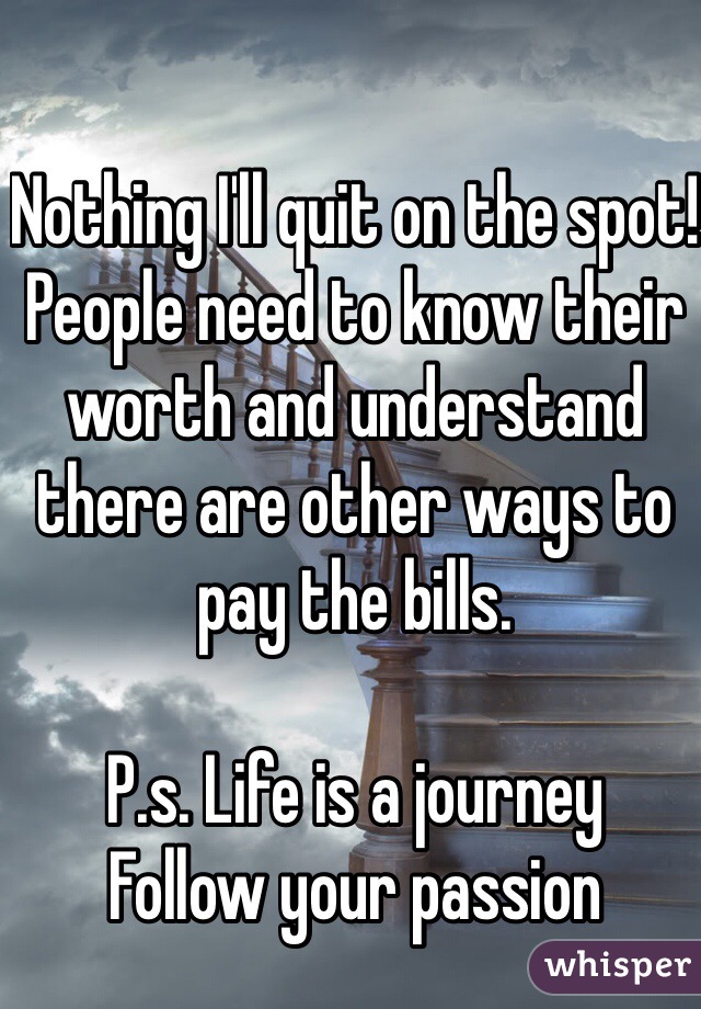 Nothing I'll quit on the spot! People need to know their worth and understand there are other ways to pay the bills. 

P.s. Life is a journey 
Follow your passion