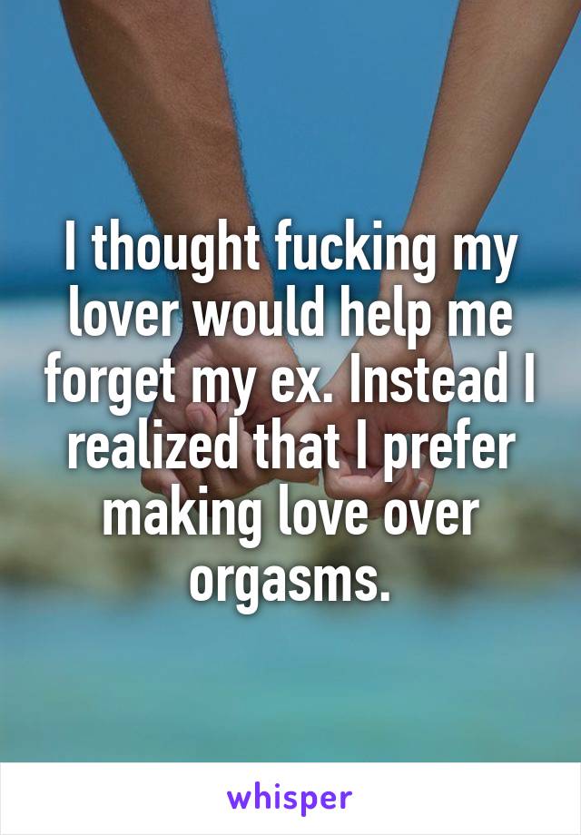 I thought fucking my lover would help me forget my ex. Instead I realized that I prefer making love over orgasms.