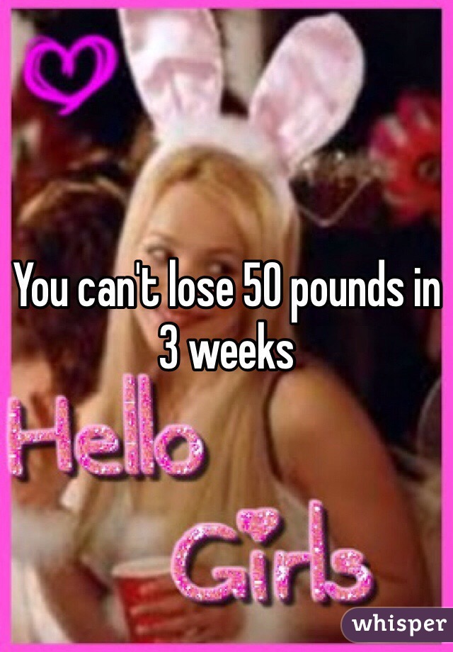 You can't lose 50 pounds in 3 weeks 