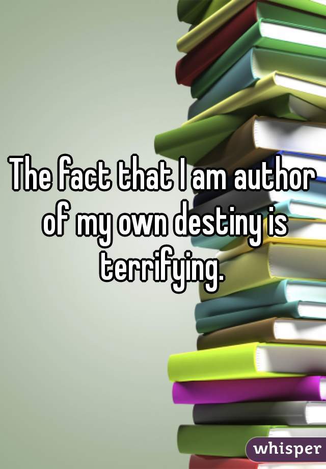 The fact that I am author of my own destiny is terrifying. 