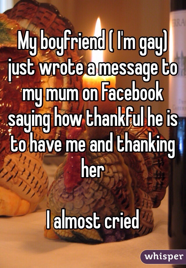 My boyfriend ( I'm gay) just wrote a message to my mum on Facebook saying how thankful he is to have me and thanking her 

I almost cried 