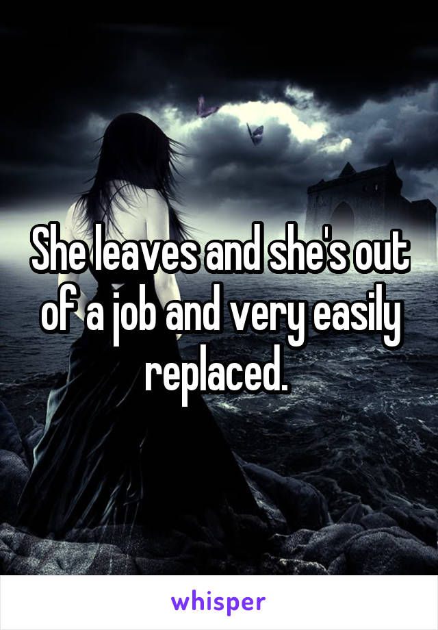She leaves and she's out of a job and very easily replaced. 