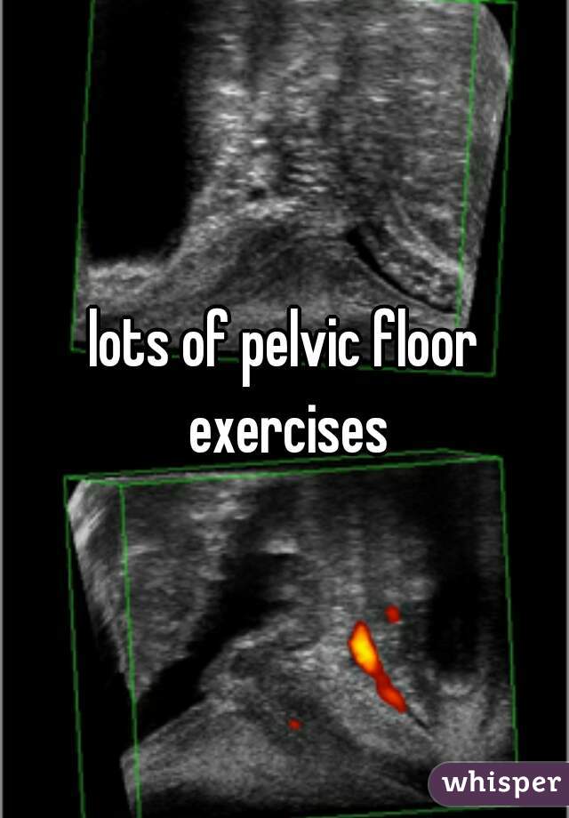 lots of pelvic floor exercises