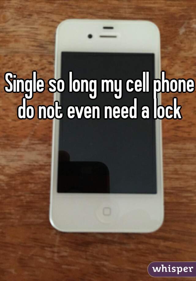 Single so long my cell phone do not even need a lock 