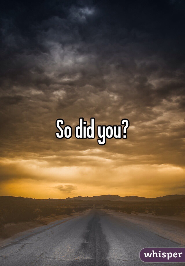 So did you? 