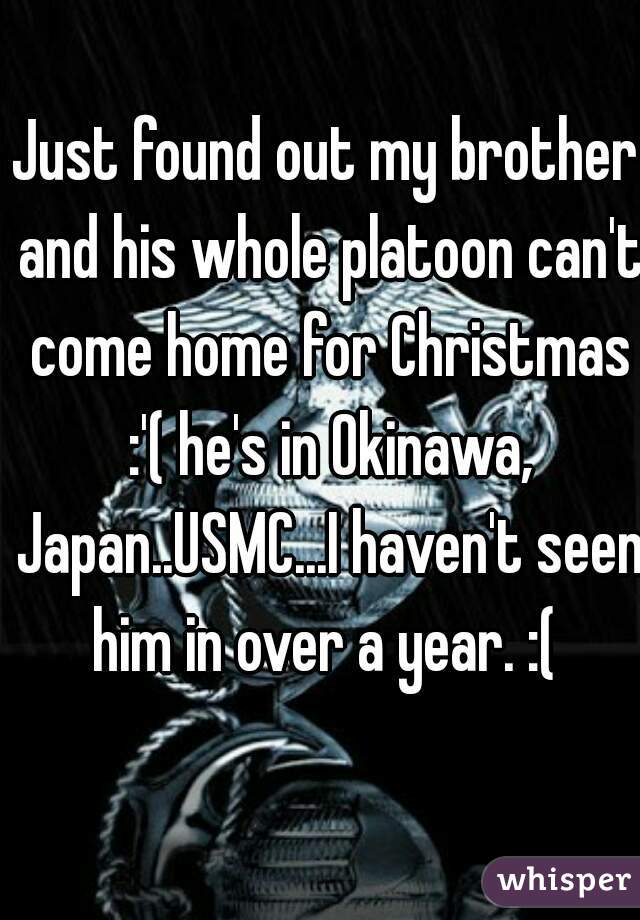 Just found out my brother and his whole platoon can't come home for Christmas :'( he's in Okinawa, Japan..USMC...I haven't seen him in over a year. :( 