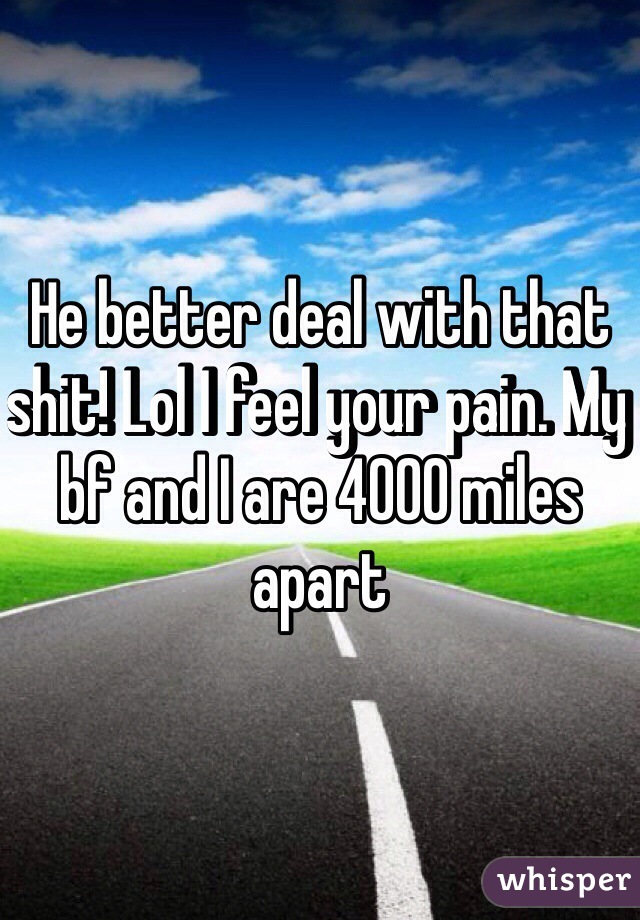 He better deal with that shit! Lol I feel your pain. My bf and I are 4000 miles apart