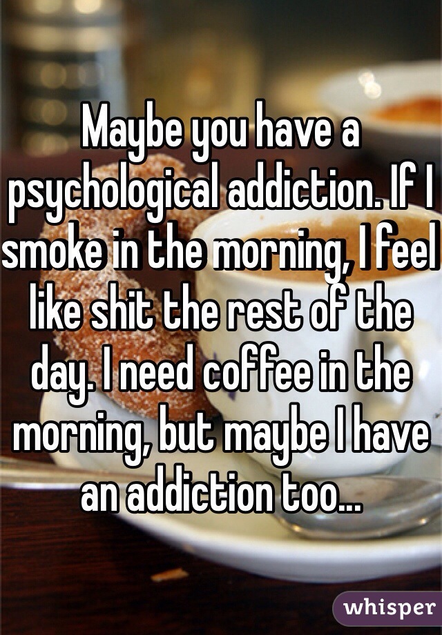 Maybe you have a psychological addiction. If I smoke in the morning, I feel like shit the rest of the day. I need coffee in the morning, but maybe I have an addiction too...