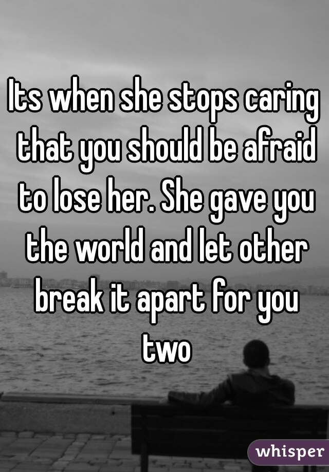 Its when she stops caring that you should be afraid to lose her. She gave you the world and let other break it apart for you two