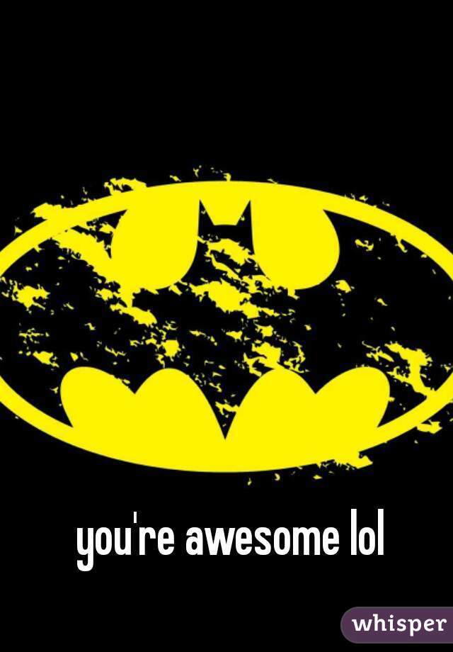 you're awesome lol