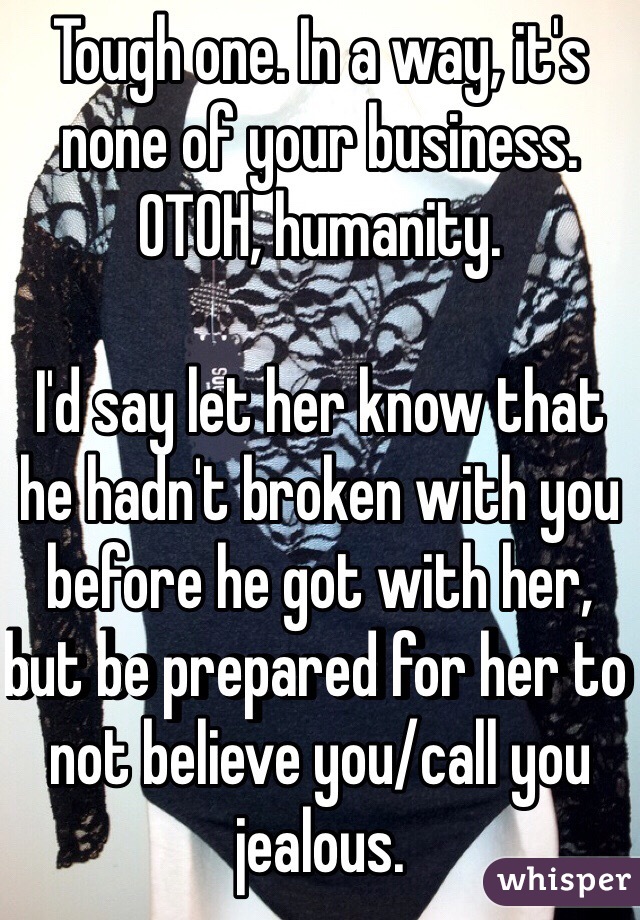 Tough one. In a way, it's none of your business. OTOH, humanity.

I'd say let her know that he hadn't broken with you before he got with her, but be prepared for her to not believe you/call you jealous.