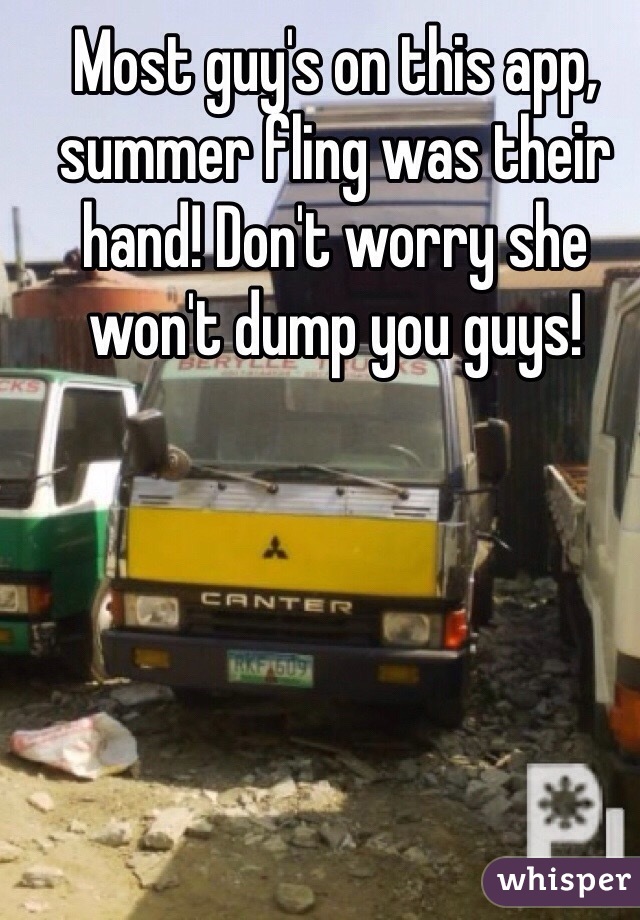 Most guy's on this app, summer fling was their hand! Don't worry she won't dump you guys!