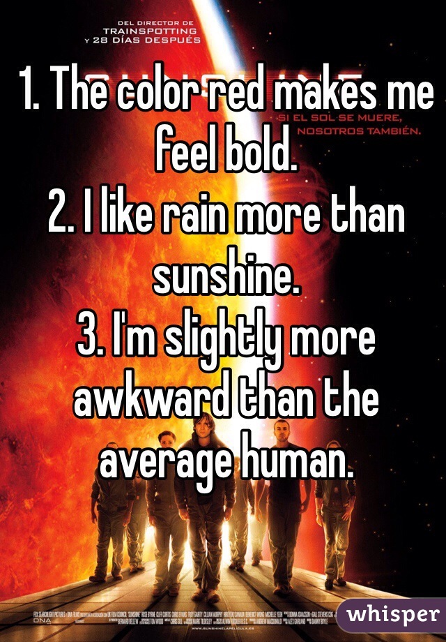 1. The color red makes me feel bold.
2. I like rain more than sunshine.
3. I'm slightly more awkward than the average human.