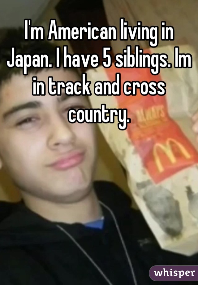 I'm American living in Japan. I have 5 siblings. Im in track and cross country.