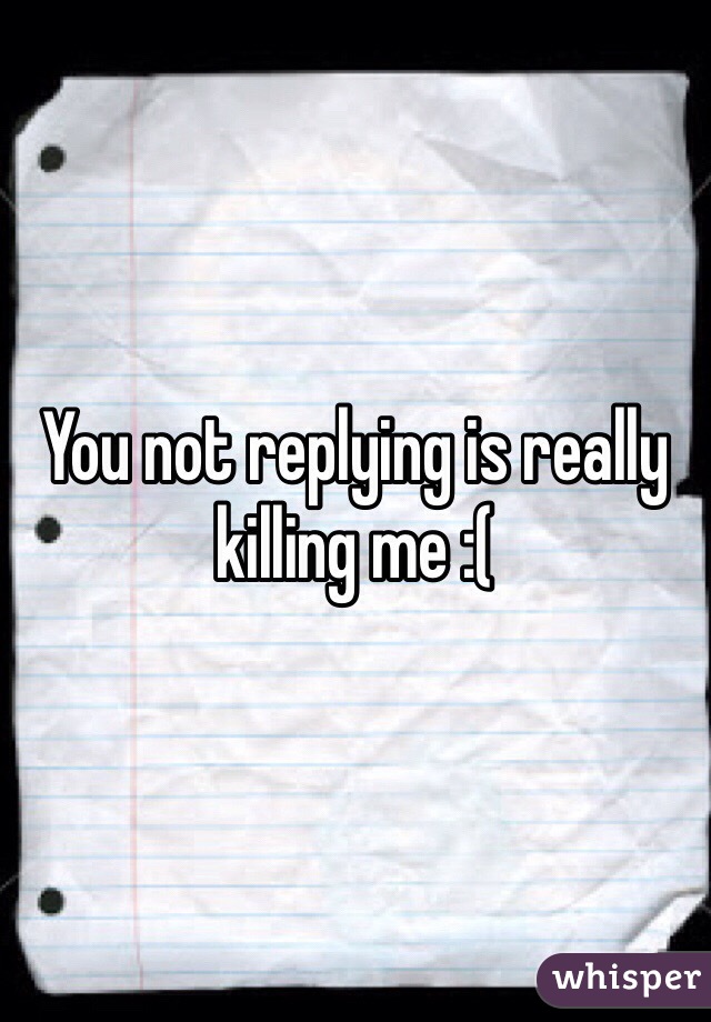 You not replying is really killing me :( 