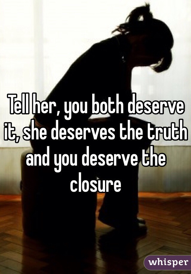 Tell her, you both deserve it, she deserves the truth and you deserve the closure
