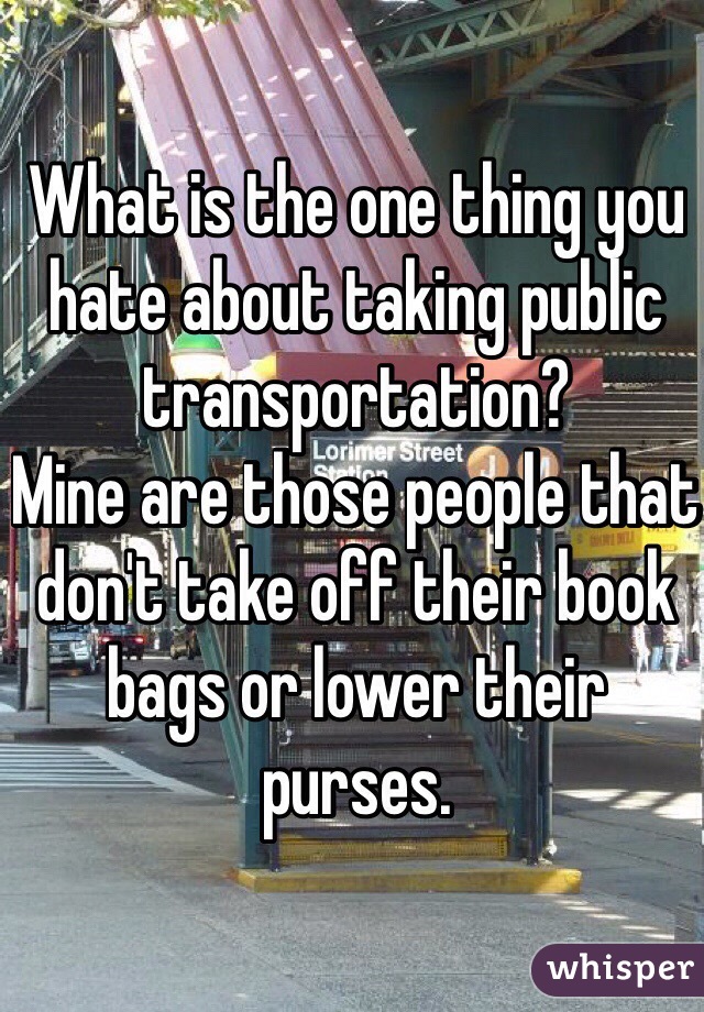 What is the one thing you hate about taking public transportation?
Mine are those people that don't take off their book bags or lower their purses.