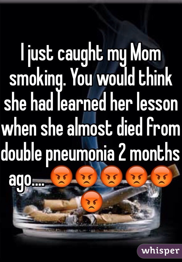 I just caught my Mom smoking. You would think she had learned her lesson when she almost died from double pneumonia 2 months ago.... 😡😡😡😡😡😡