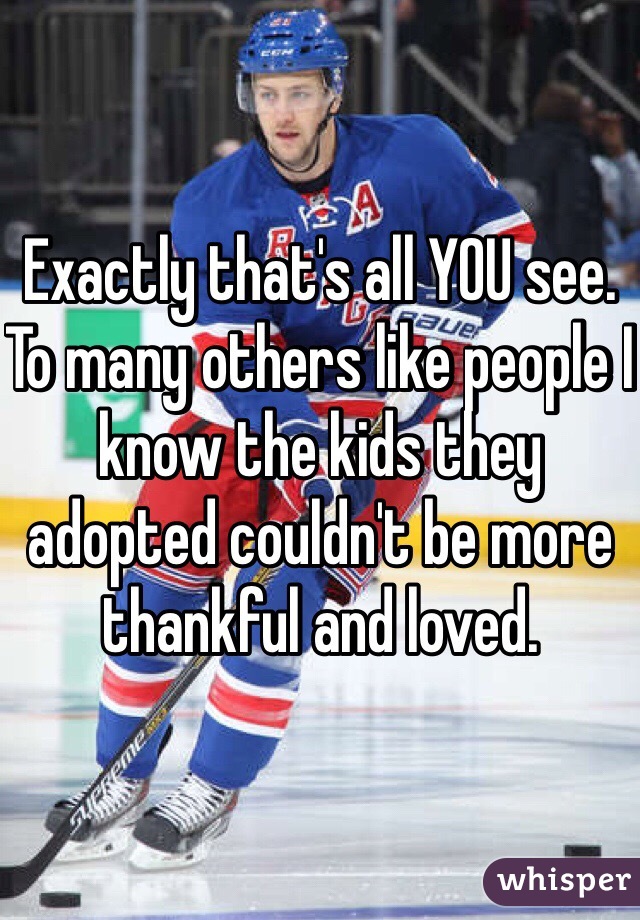 Exactly that's all YOU see.
To many others like people I know the kids they adopted couldn't be more thankful and loved. 