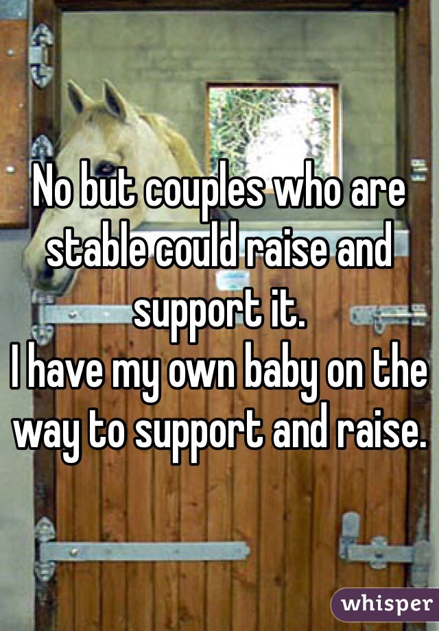 No but couples who are stable could raise and support it. 
I have my own baby on the way to support and raise. 