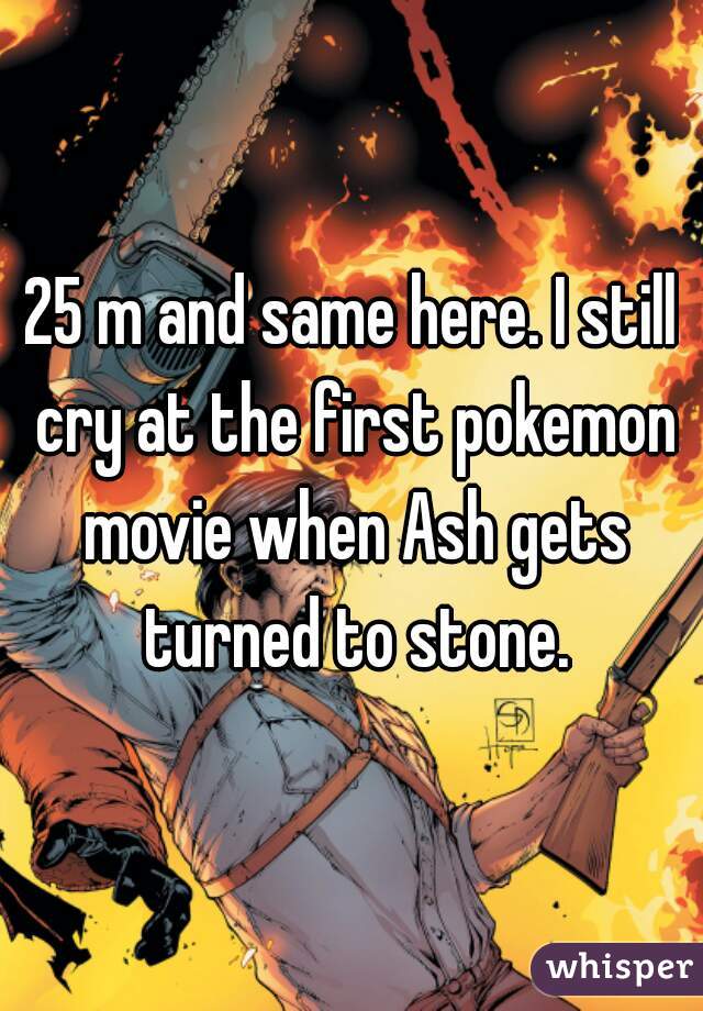 25 m and same here. I still cry at the first pokemon movie when Ash gets turned to stone.